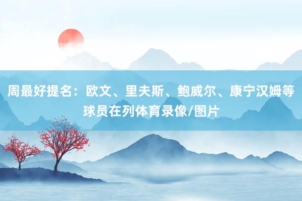 周最好提名：欧文、里夫斯、鲍威尔、康宁汉姆等球员在列体育录像/图片