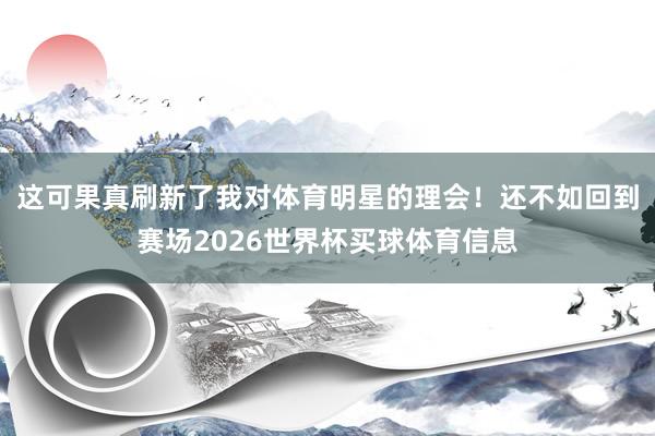 这可果真刷新了我对体育明星的理会！还不如回到赛场2026世界杯买球体育信息