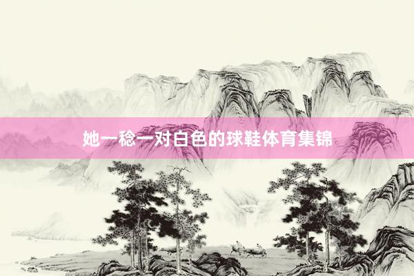 她一稔一对白色的球鞋体育集锦