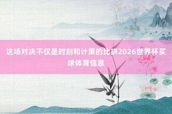 这场对决不仅是时刻和计策的比拼2026世界杯买球体育信息