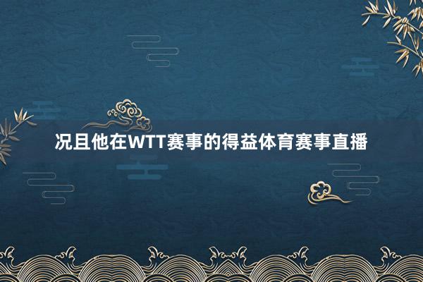 况且他在WTT赛事的得益体育赛事直播