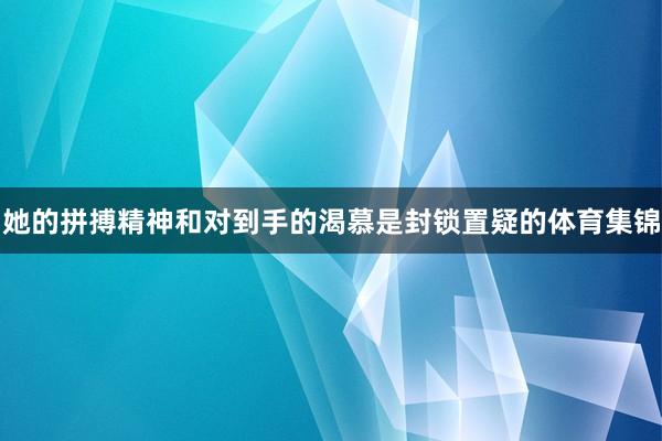 她的拼搏精神和对到手的渴慕是封锁置疑的体育集锦