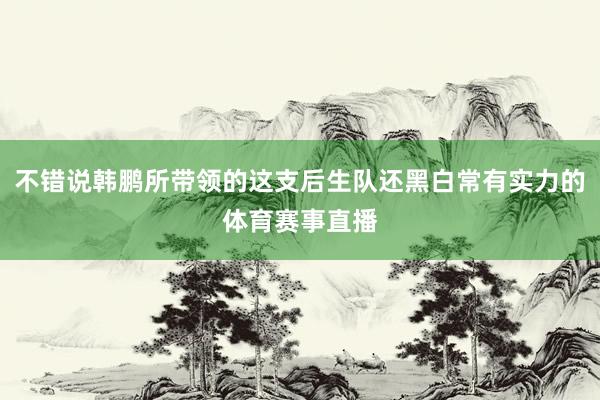 不错说韩鹏所带领的这支后生队还黑白常有实力的体育赛事直播