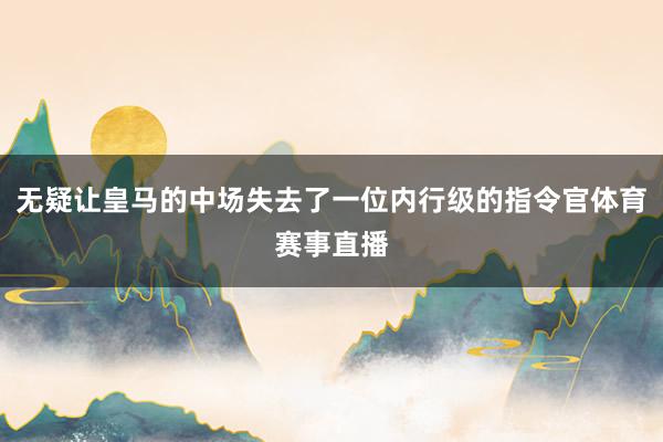 无疑让皇马的中场失去了一位内行级的指令官体育赛事直播