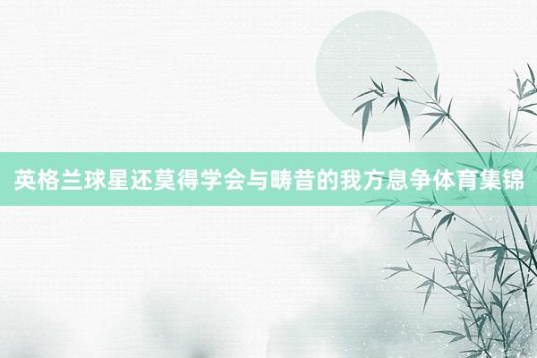 英格兰球星还莫得学会与畴昔的我方息争体育集锦