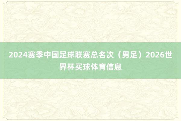 2024赛季中国足球联赛总名次（男足）2026世界杯买球体育信息
