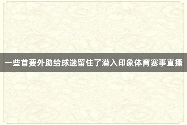 一些首要外助给球迷留住了潜入印象体育赛事直播