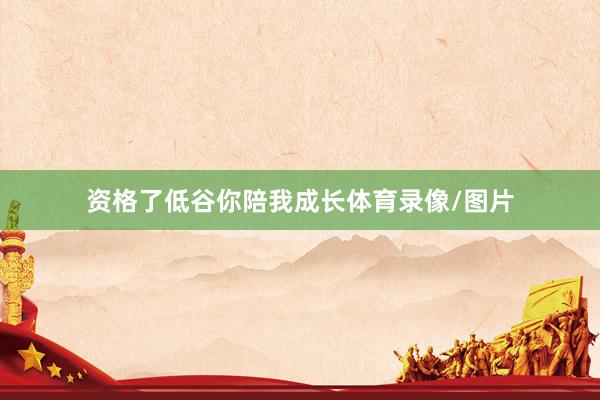 资格了低谷你陪我成长体育录像/图片