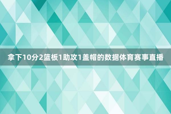 拿下10分2篮板1助攻1盖帽的数据体育赛事直播