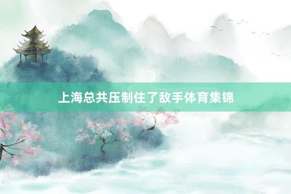上海总共压制住了敌手体育集锦