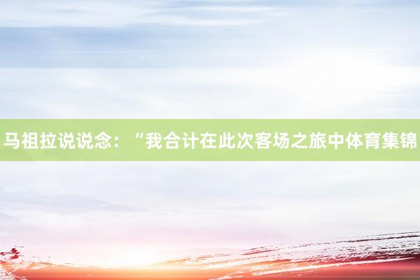 马祖拉说说念：“我合计在此次客场之旅中体育集锦