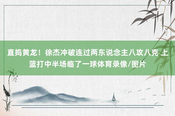 直捣黄龙！徐杰冲破连过两东说念主八攻八克 上篮打中半场临了一球体育录像/图片