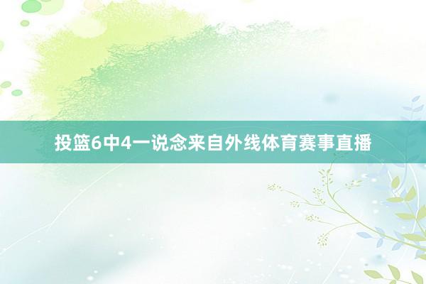 投篮6中4一说念来自外线体育赛事直播