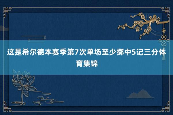 这是希尔德本赛季第7次单场至少掷中5记三分体育集锦