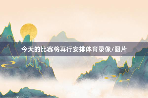 今天的比赛将再行安排体育录像/图片