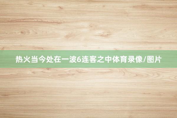 热火当今处在一波6连客之中体育录像/图片