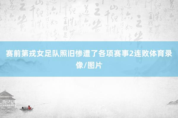 赛前第戎女足队照旧惨遭了各项赛事2连败体育录像/图片