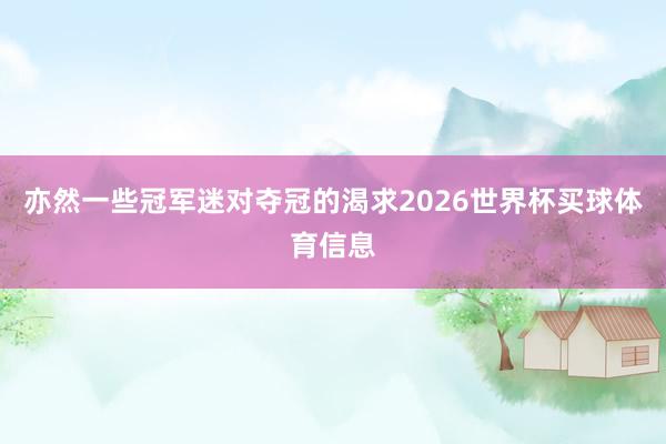 亦然一些冠军迷对夺冠的渴求2026世界杯买球体育信息