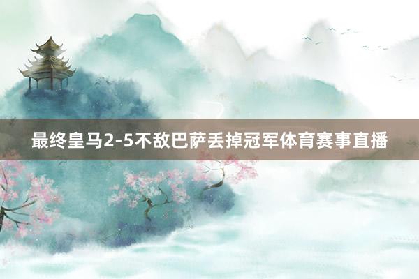 最终皇马2-5不敌巴萨丢掉冠军体育赛事直播