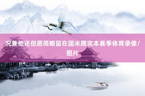 况兼他还但愿简略留在国米踢完本赛季体育录像/图片