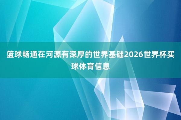 篮球畅通在河源有深厚的世界基础2026世界杯买球体育信息
