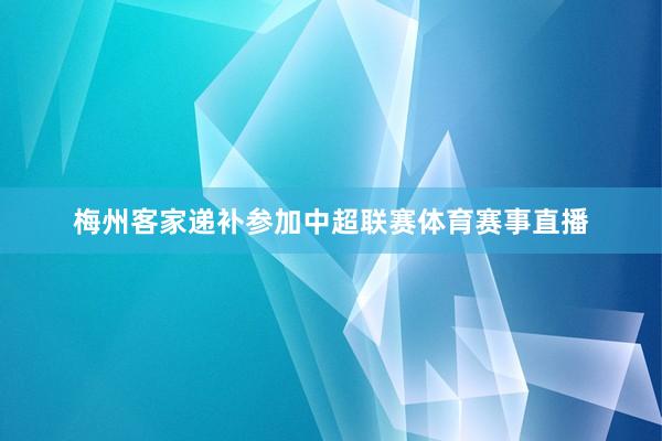 梅州客家递补参加中超联赛体育赛事直播