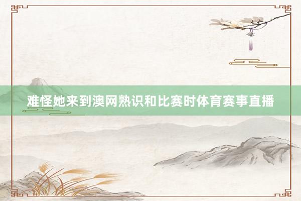 难怪她来到澳网熟识和比赛时体育赛事直播