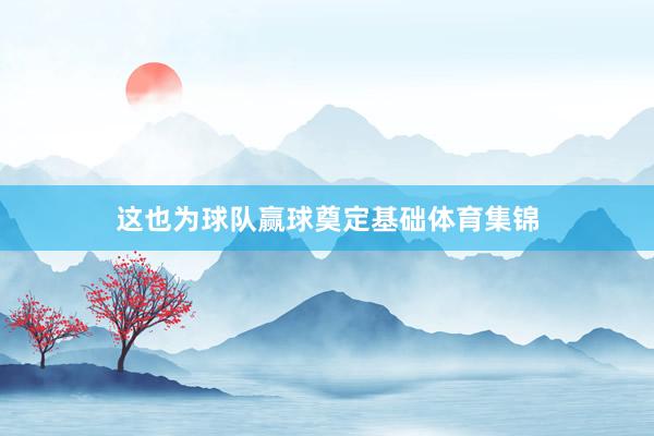 这也为球队赢球奠定基础体育集锦
