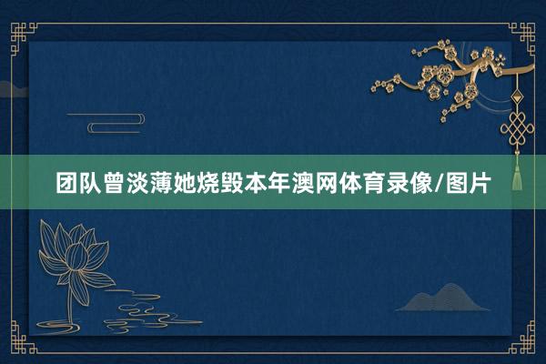 团队曾淡薄她烧毁本年澳网体育录像/图片