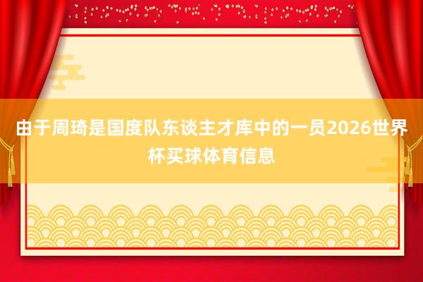 由于周琦是国度队东谈主才库中的一员2026世界杯买球体育信息