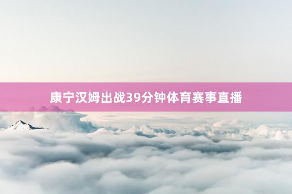 康宁汉姆出战39分钟体育赛事直播