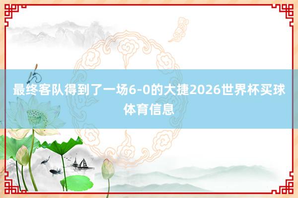 最终客队得到了一场6-0的大捷2026世界杯买球体育信息