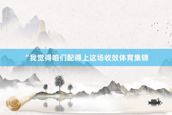 “我觉得咱们配得上这场收效体育集锦
