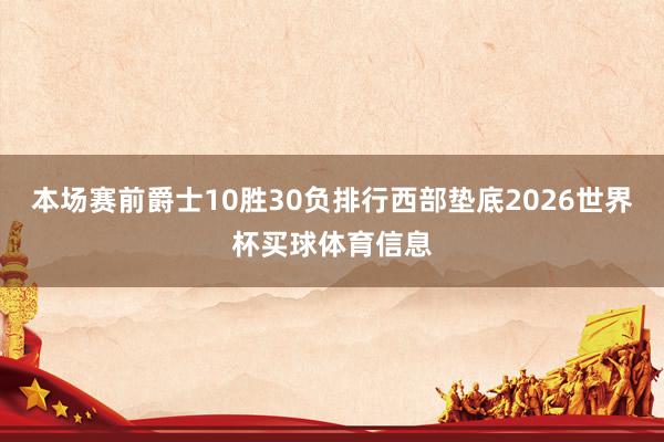 本场赛前爵士10胜30负排行西部垫底2026世界杯买球体育信息