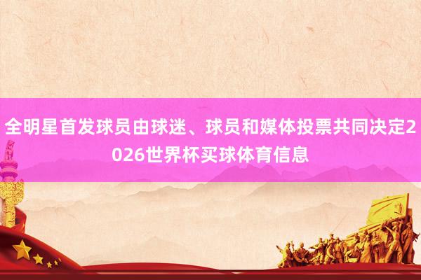 全明星首发球员由球迷、球员和媒体投票共同决定2026世界杯买球体育信息