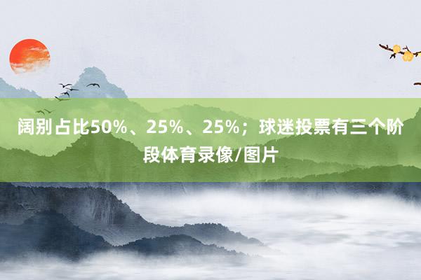 阔别占比50%、25%、25%；球迷投票有三个阶段体育录像/图片