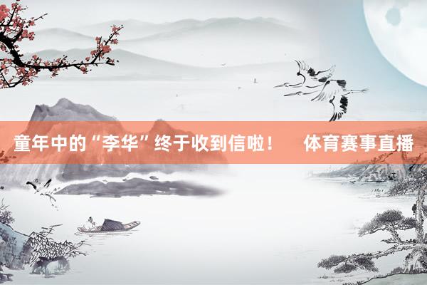 童年中的“李华”终于收到信啦！    体育赛事直播