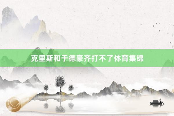 克里斯和于德豪齐打不了体育集锦