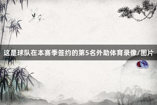 这是球队在本赛季签约的第5名外助体育录像/图片