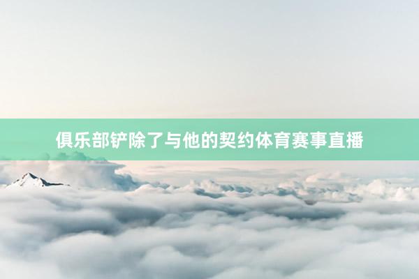 俱乐部铲除了与他的契约体育赛事直播