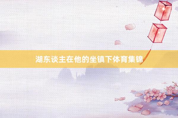湖东谈主在他的坐镇下体育集锦