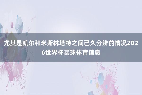 尤其是凯尔和米斯林塔特之间已久分辨的情况2026世界杯买球体育信息