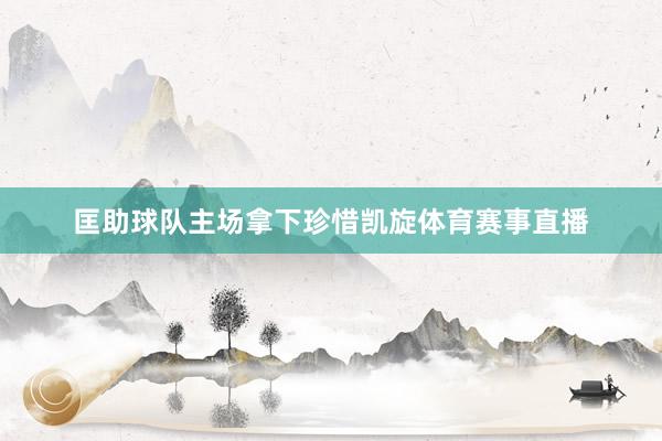 匡助球队主场拿下珍惜凯旋体育赛事直播