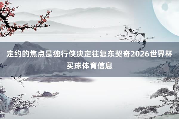 定约的焦点是独行侠决定往复东契奇2026世界杯买球体育信息