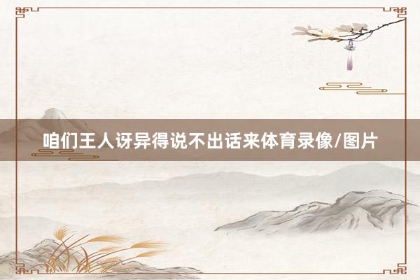 咱们王人讶异得说不出话来体育录像/图片