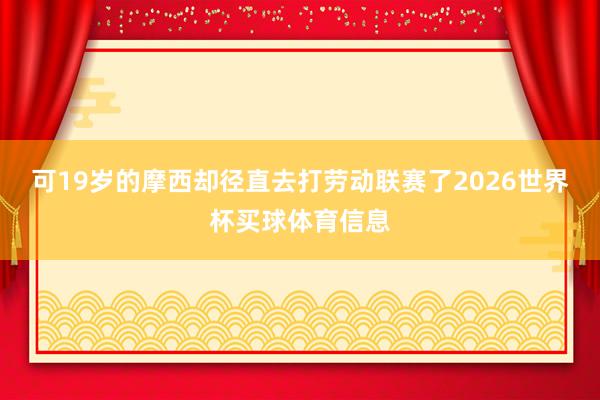 可19岁的摩西却径直去打劳动联赛了2026世界杯买球体育信息