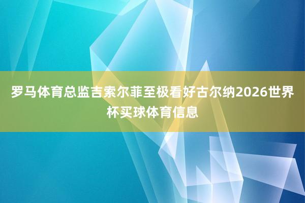 罗马体育总监吉索尔菲至极看好古尔纳2026世界杯买球体育信息