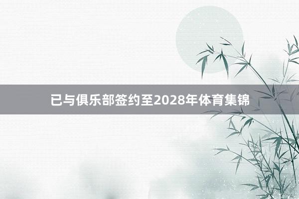 已与俱乐部签约至2028年体育集锦