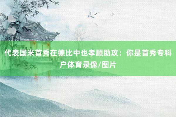 代表国米首秀在德比中也孝顺助攻：你是首秀专科户体育录像/图片