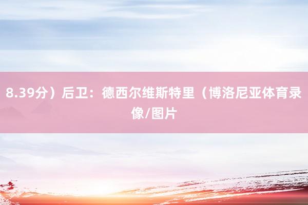 8.39分）后卫：德西尔维斯特里（博洛尼亚体育录像/图片